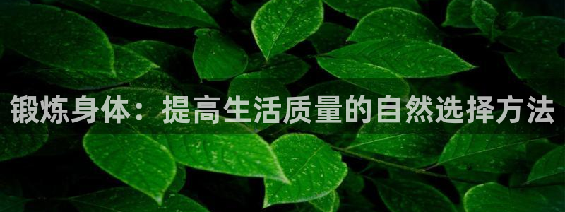 米兰体育官网下载注册:锻炼身体:提高生活质量的自然选择方法